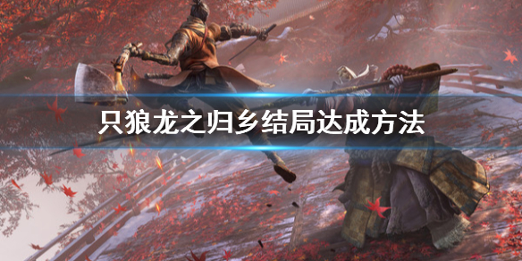 只狼龙之归乡结局怎么达成（只狼龙之还乡结局如何达成）