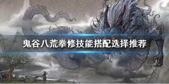 鬼谷八荒拳修技能如何搭配 鬼谷八荒拳修筑基技能搭配