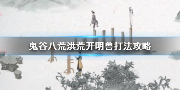 鬼谷八荒洪荒开明兽怎么过（鬼谷八荒洪荒难度开明兽怎么打）