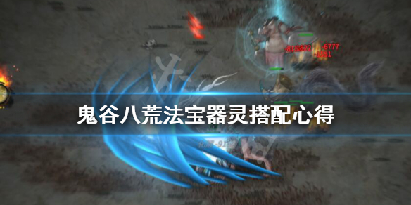 鬼谷八荒法宝器灵搭配心得（鬼谷八荒器灵法宝组合）