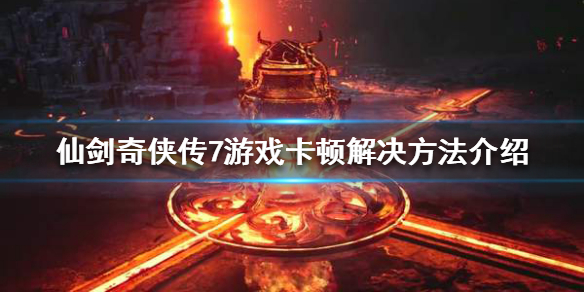 仙剑奇侠传7游戏卡顿怎么办(仙剑奇侠传7掉帧严重)