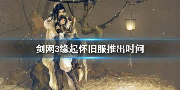 剑网3缘起怀旧服什么时候出 剑网三什么时候开怀旧服