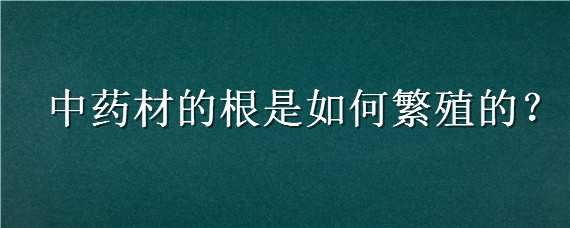 中药材的根是如何繁殖的 药用植物根是如何繁殖的