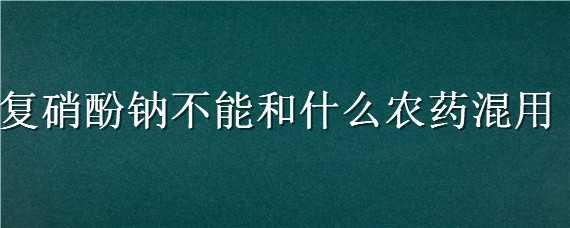 复硝酚钠不能和什么农药混用（复硝酚钠不能和什么复配）