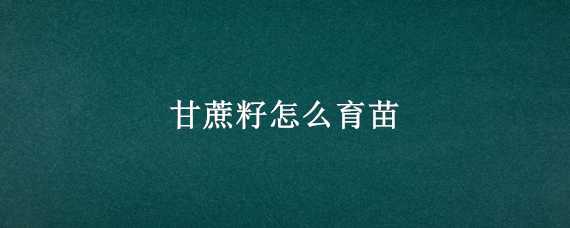 甘蔗籽怎么育苗 甘蔗籽怎么育苗好