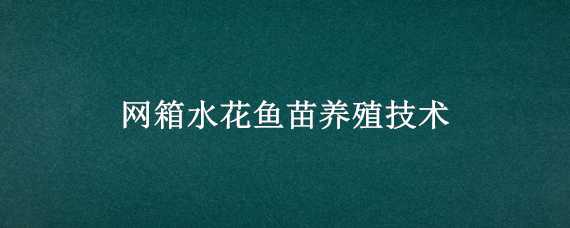 网箱水花鱼苗养殖技术（网箱水花鱼苗养殖技术培训）