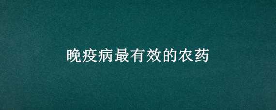 晚疫病最有效的农药 晚疫病最有效的农药配方