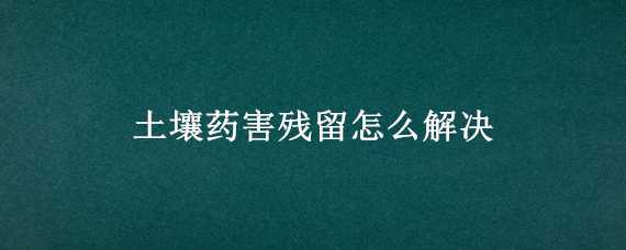 土壤药害残留怎么解决 土壤农药残留