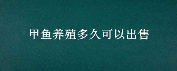 甲鱼养殖多久可以出售（甲鱼多久可以卖）