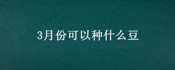 3月份可以种什么豆（3月份种什么豆类）