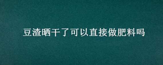 豆渣晒干了可以直接做肥料吗（豆渣暴晒后可以当肥料吗）