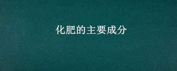 化肥的主要成分（化肥的主要成分以及作用）