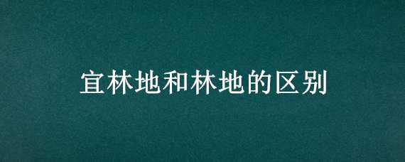 宜林地和林地的区别 宜林地和林地的区别在哪里