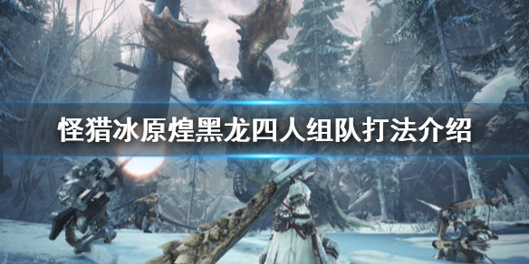 怪物猎人世界冰原煌黑龙组队怎么打 怪物猎人冰原 煌黑龙怎么打