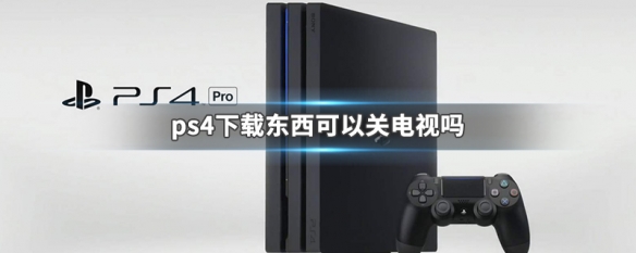ps4下载东西可以关电视吗（ps4电视关机能下载吗）