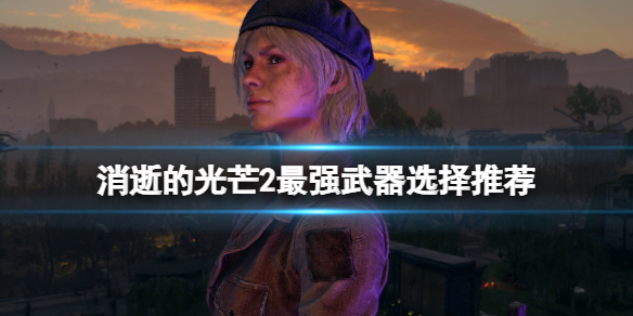 消逝的光芒2最强武器有什么 消逝的光芒2武器排行