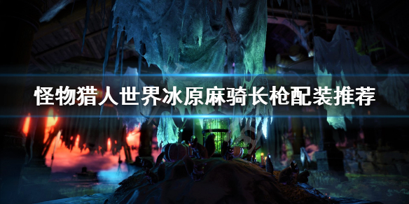 怪物猎人世界冰原麻骑长枪怎么搭配 怪物猎人世界麻棍