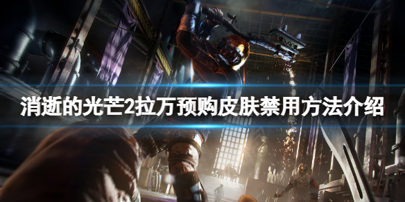 消逝的光芒2拉万预购皮肤怎么禁用 消逝的光芒礼包推荐买么