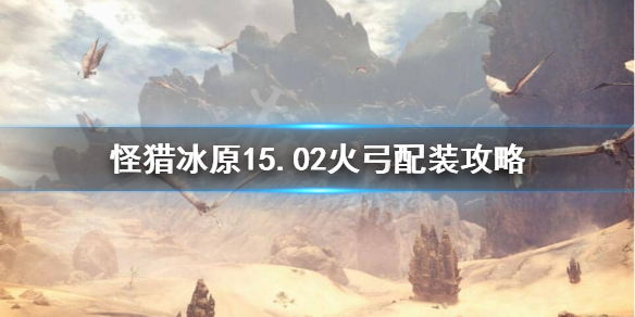 怪物猎人世界冰原15.02火弓怎么配装（怪物猎人冰原弓箭配装15）