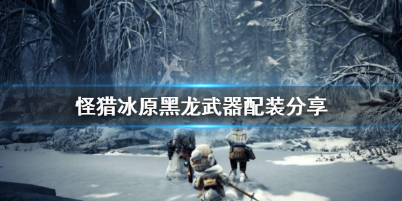 怪猎冰原黑龙武器怎么搭配 怪物猎人冰原黑龙装备搭配