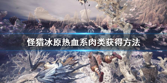 怪猎冰原热血系肉类如何获取（怪物猎人世界冰原全食材获取）