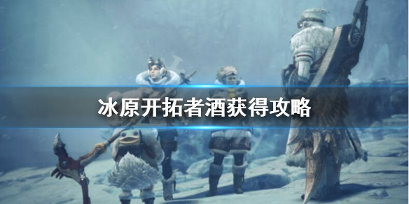怪物猎人世界冰原开拓者酒怎么获得 怪物猎人世界冰原启程酒