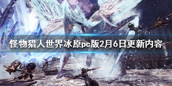 怪物猎人世界冰原pc版2月6日更新了什么 pc版2月6日更新内容_网