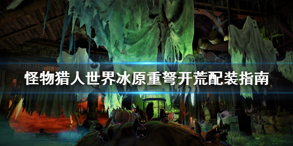 怪物猎人世界冰原重弩开荒怎么配装 怪物猎人世界冰原重弩开荒配装15.0