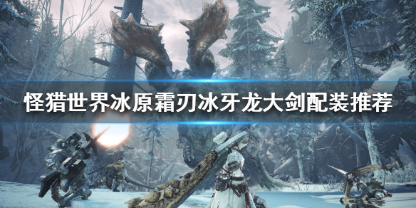 怪猎冰原霜刃冰牙龙大剑怎么搭配 怪物猎人冰原霜刃冰牙龙武器