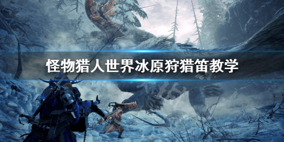 怪物猎人世界冰原狩猎笛怎么玩 怪物猎人世界冰原笛子怎么玩