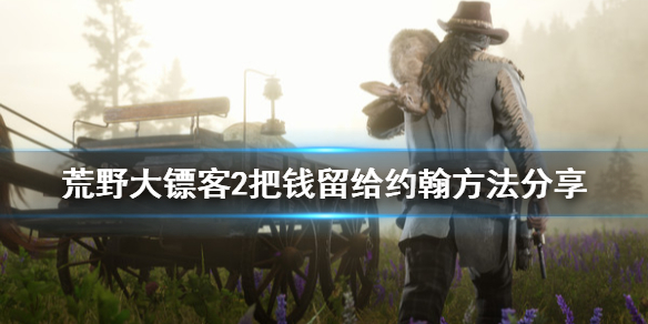 荒野大镖客2怎么把亚瑟的钱留给约翰（荒野大镖客二亚瑟的钱能给留给约翰）