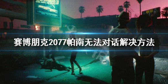 赛博朋克2077帕南无法对话怎么办（赛博朋克2077帕南对话bug）