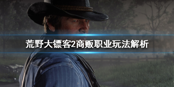 荒野大镖客2商贩该怎么玩 荒野大镖客2商贩该怎么玩商贩职业经营心得