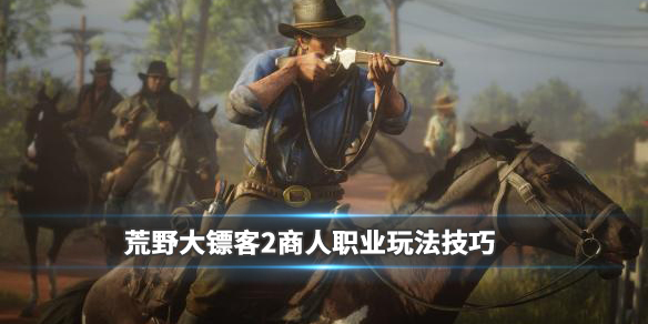 荒野大镖客2商人职业玩法技巧(荒野大镖客2怎么当商人)