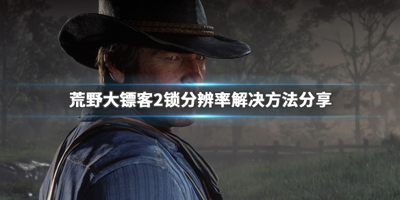 荒野大镖客2锁分辨率怎么办(荒野大镖客2分辨率没办法调)