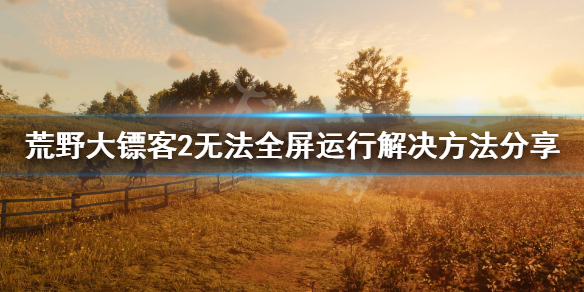 荒野大镖客2无法全屏运行怎么办 荒野大镖客2无法全屏运行怎么办啊