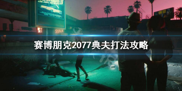 赛博朋克2077典夫怎么打 赛博朋克2077战斗技巧