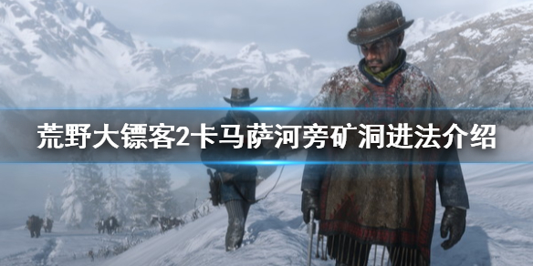 荒野大镖客2卡马萨河旁矿洞怎么进 荒野大镖客2卡马萨河旁矿洞怎么进