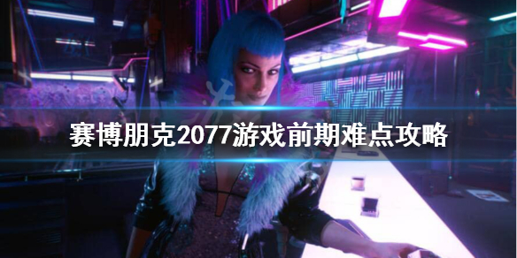 赛博朋克2077游戏前期怎么玩（赛博朋克2077游戏玩法）