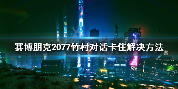 赛博朋克2077竹村bug怎么解决（赛博朋克2077竹村对话bug）