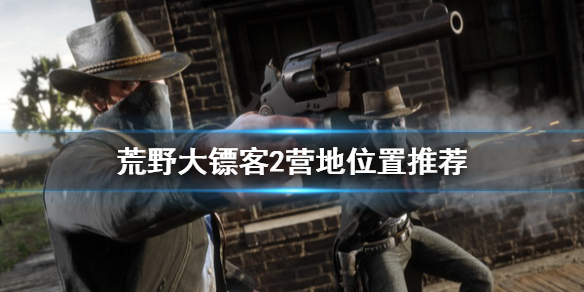 荒野大镖客2营地位置哪里好 荒野大镖客2营地位置哪里好打