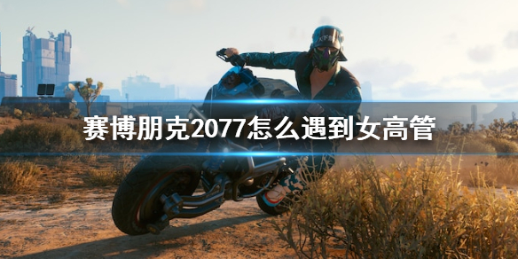 赛博朋克2077怎么遇到女高管 赛博朋克2077错过女高管