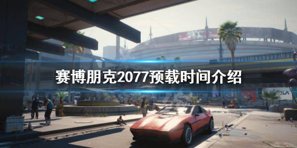 赛博朋克2077什么时候开始预载 赛博朋克2077什么时候开始预载游戏