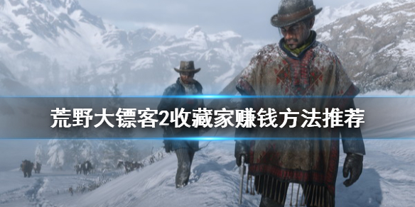 荒野大镖客2收藏家怎么赚钱 荒野大镖客2收藏家怎么赚钱的