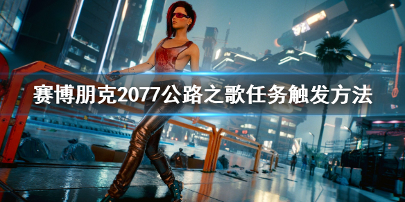 赛博朋克2077公路之歌怎么触发（赛博朋克2077公路之歌触发不了）