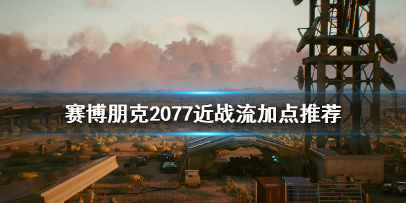 赛博朋克2077近战流怎么加点（赛博朋克2077近战流开局加点）