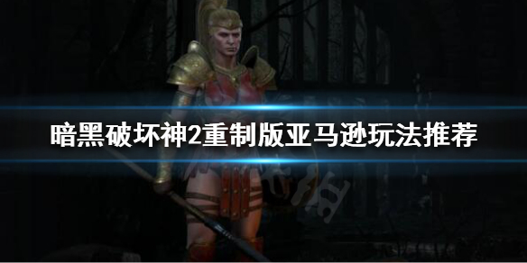 暗黑破坏神2重制版亚马逊怎么玩 暗黑2重制版亚马逊玩法推荐