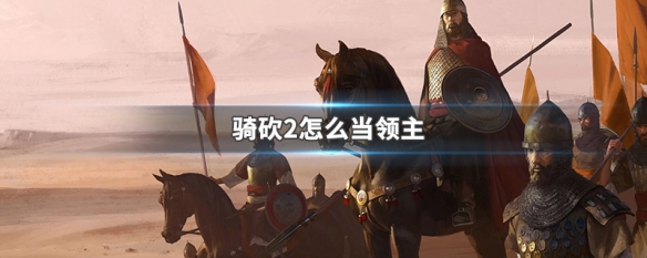 骑砍2怎么当领主（骑砍2怎么把自己的领地给领主）