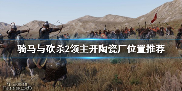 骑马与砍杀2在哪开陶瓷厂赚钱(骑马与砍杀2哪个地方开厂赚钱)