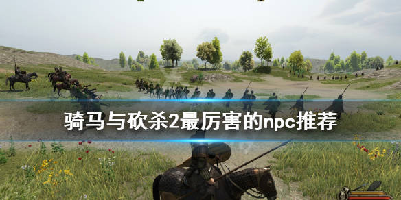 骑马与砍杀2最厉害的npc推荐（骑马与砍杀2最厉害的npc推荐武器）